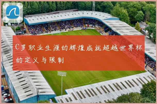 C罗职业生涯的辉煌成就超越世界杯的定义与限制