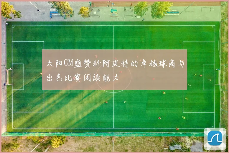 太阳GM盛赞科阿皮特的卓越球商与出色比赛阅读能力