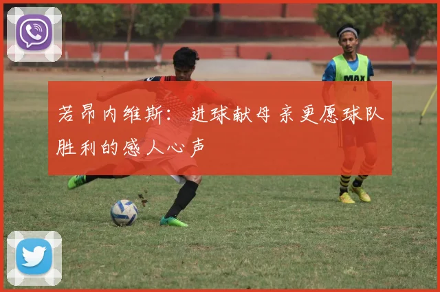 若昂内维斯：进球献母亲更愿球队胜利的感人心声