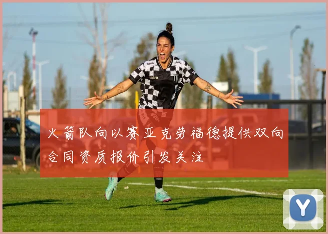 火箭队向以赛亚克劳福德提供双向合同资质报价引发关注