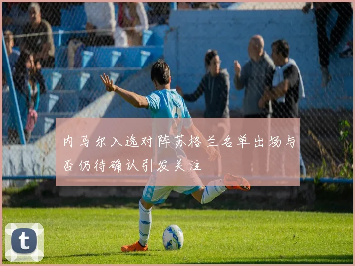 内马尔入选对阵苏格兰名单出场与否仍待确认引发关注