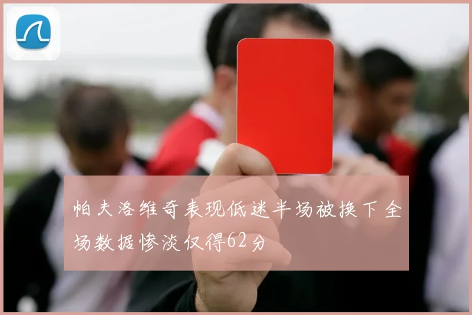 帕夫洛维奇表现低迷半场被换下全场数据惨淡仅得62分