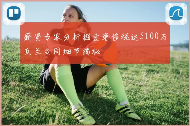 薪资专家分析掘金奢侈税达5100万瓦兰合同细节揭秘