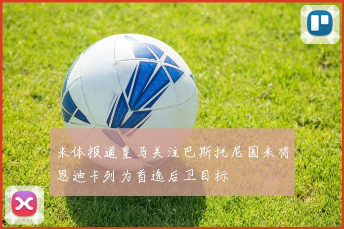 米体报道皇马关注巴斯托尼国米将恩迪卡列为首选后卫目标