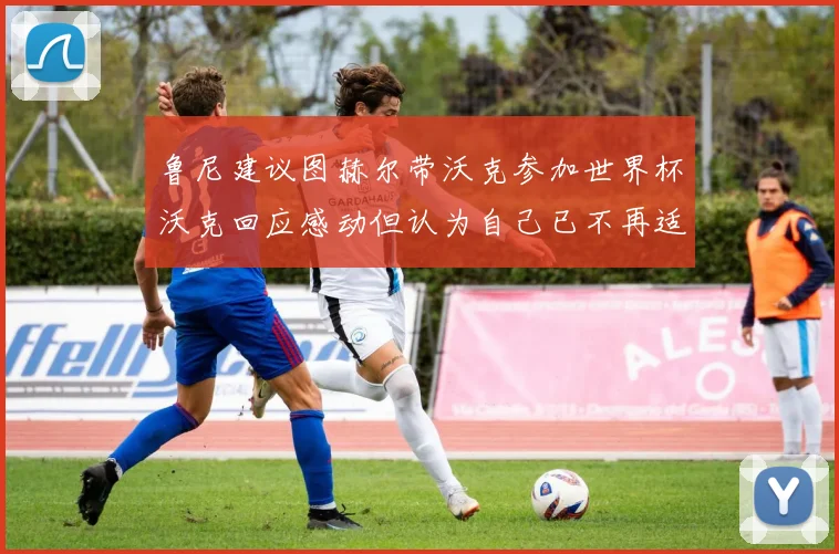 鲁尼建议图赫尔带沃克参加世界杯沃克回应感动但认为自己已不再适合